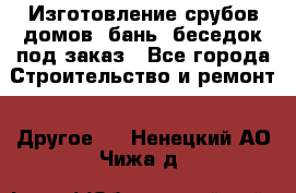 Изготовление срубов домов, бань, беседок под заказ - Все города Строительство и ремонт » Другое   . Ненецкий АО,Чижа д.